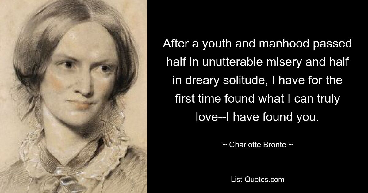 After a youth and manhood passed half in unutterable misery and half in dreary solitude, I have for the first time found what I can truly love--I have found you. — © Charlotte Bronte