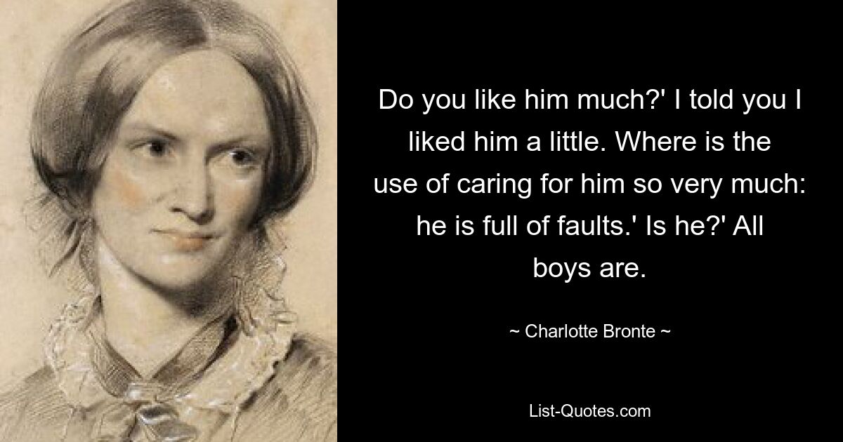 Do you like him much?' I told you I liked him a little. Where is the use of caring for him so very much: he is full of faults.' Is he?' All boys are. — © Charlotte Bronte