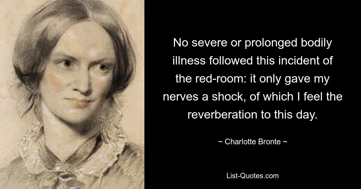 No severe or prolonged bodily illness followed this incident of the red-room: it only gave my nerves a shock, of which I feel the reverberation to this day. — © Charlotte Bronte