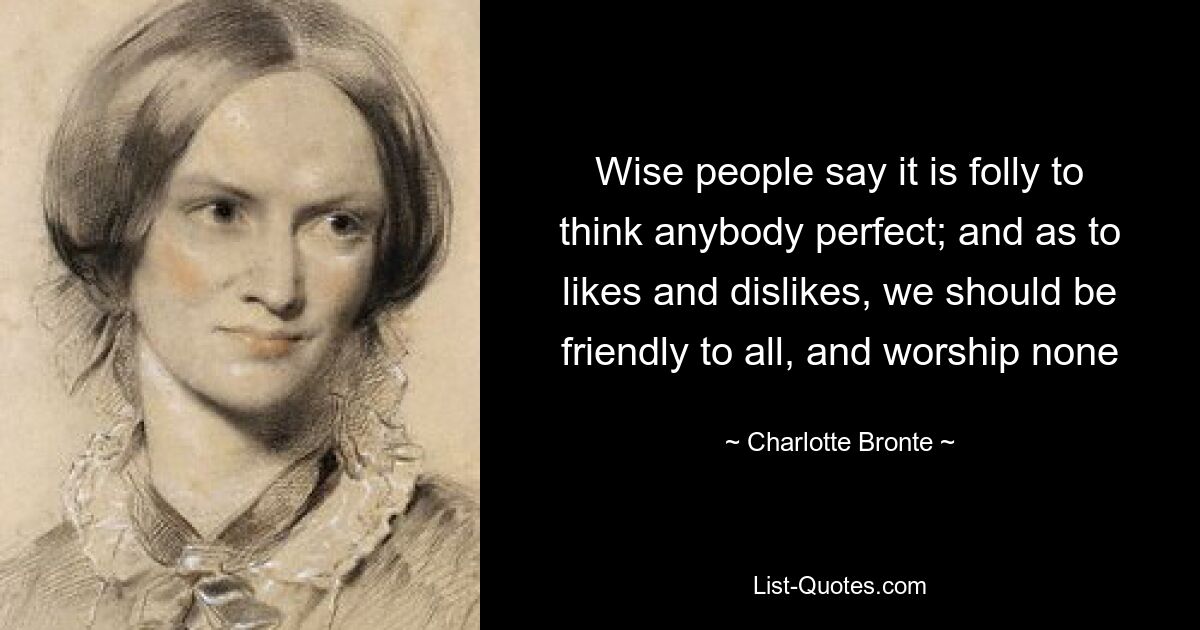 Wise people say it is folly to think anybody perfect; and as to likes and dislikes, we should be friendly to all, and worship none — © Charlotte Bronte