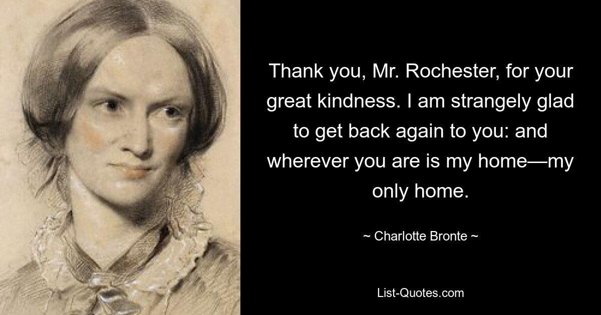 Thank you, Mr. Rochester, for your great kindness. I am strangely glad to get back again to you: and wherever you are is my home—my only home. — © Charlotte Bronte