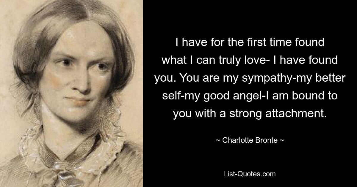 I have for the first time found what I can truly love- I have found you. You are my sympathy-my better self-my good angel-I am bound to you with a strong attachment. — © Charlotte Bronte