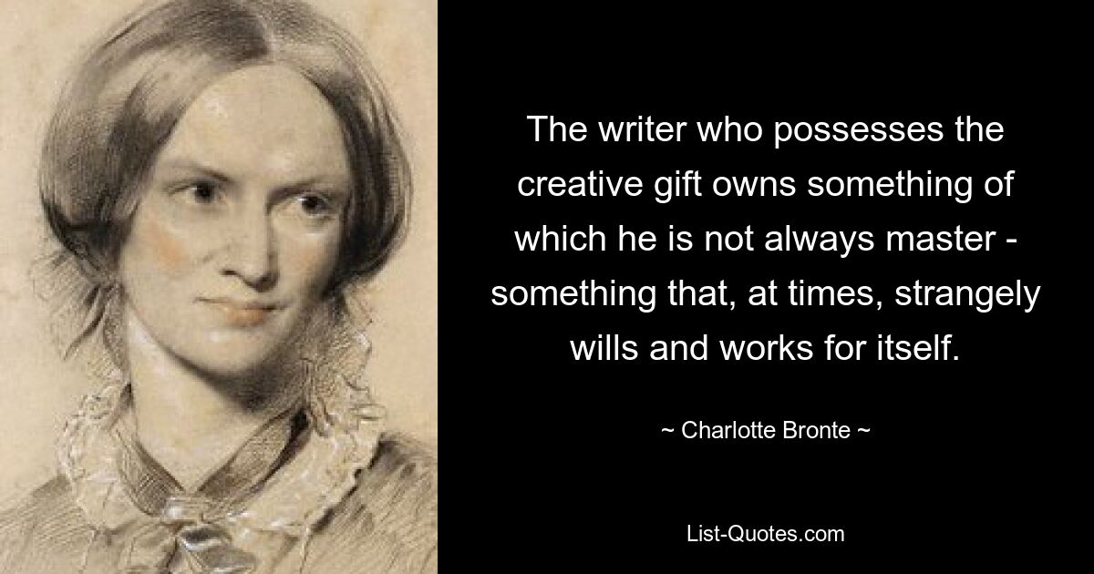 The writer who possesses the creative gift owns something of which he is not always master - something that, at times, strangely wills and works for itself. — © Charlotte Bronte