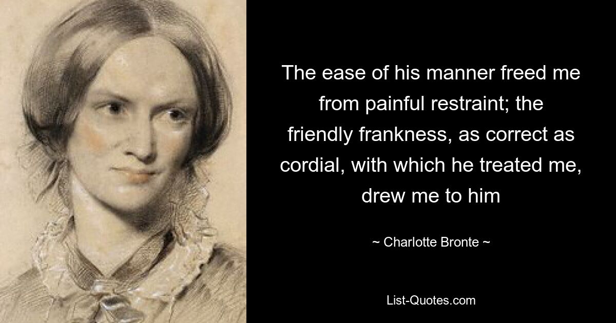 The ease of his manner freed me from painful restraint; the friendly frankness, as correct as cordial, with which he treated me, drew me to him — © Charlotte Bronte