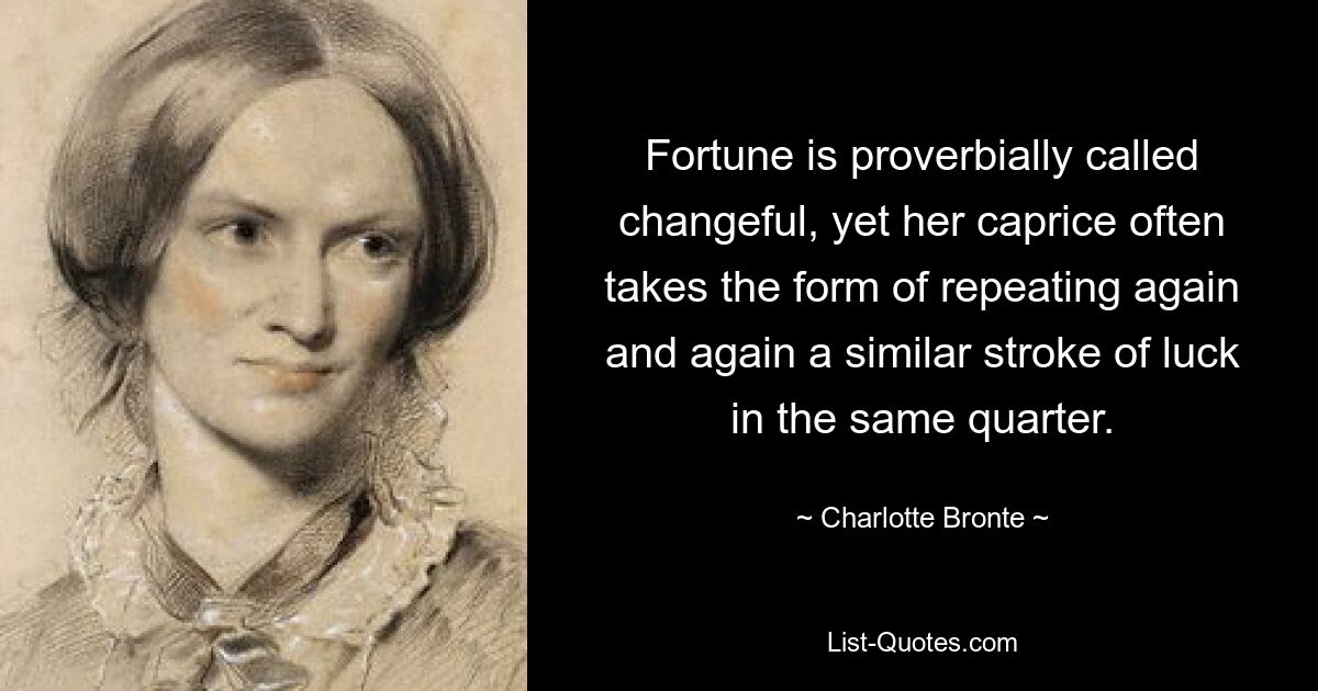 Fortune is proverbially called changeful, yet her caprice often takes the form of repeating again and again a similar stroke of luck in the same quarter. — © Charlotte Bronte