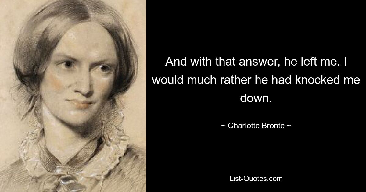 And with that answer, he left me. I would much rather he had knocked me down. — © Charlotte Bronte