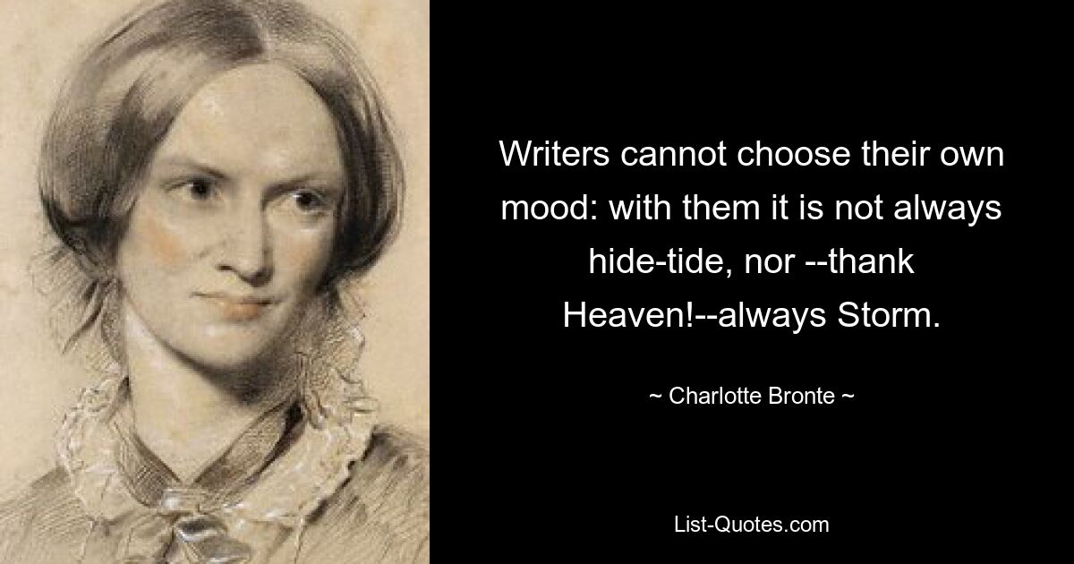 Writers cannot choose their own mood: with them it is not always hide-tide, nor --thank Heaven!--always Storm. — © Charlotte Bronte