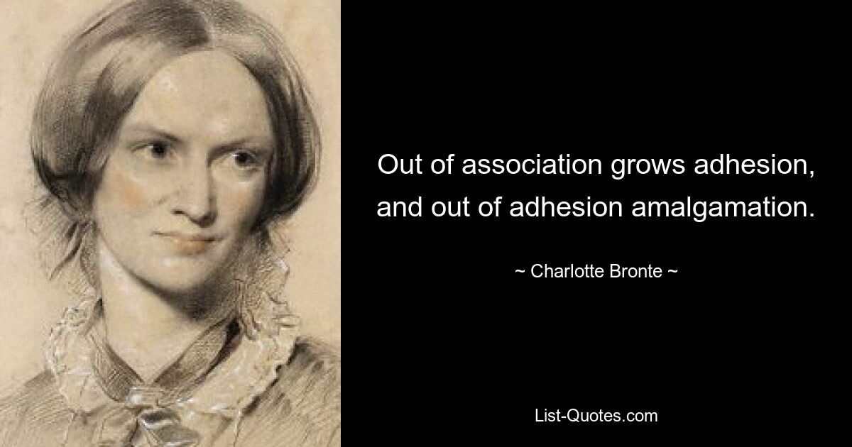 Out of association grows adhesion, and out of adhesion amalgamation. — © Charlotte Bronte