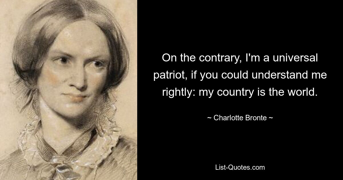 On the contrary, I'm a universal patriot, if you could understand me rightly: my country is the world. — © Charlotte Bronte