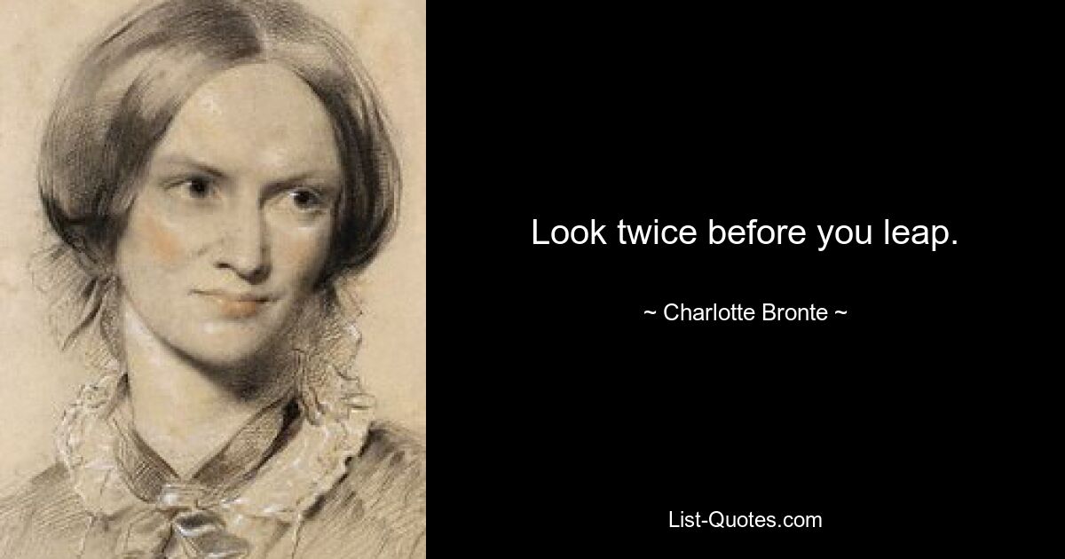 Look twice before you leap. — © Charlotte Bronte