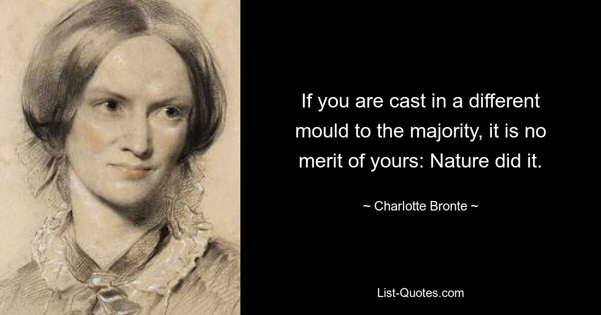 If you are cast in a different mould to the majority, it is no merit of yours: Nature did it. — © Charlotte Bronte