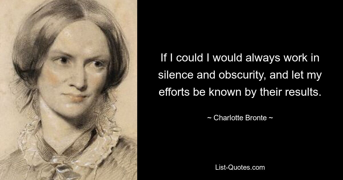 If I could I would always work in silence and obscurity, and let my efforts be known by their results. — © Charlotte Bronte