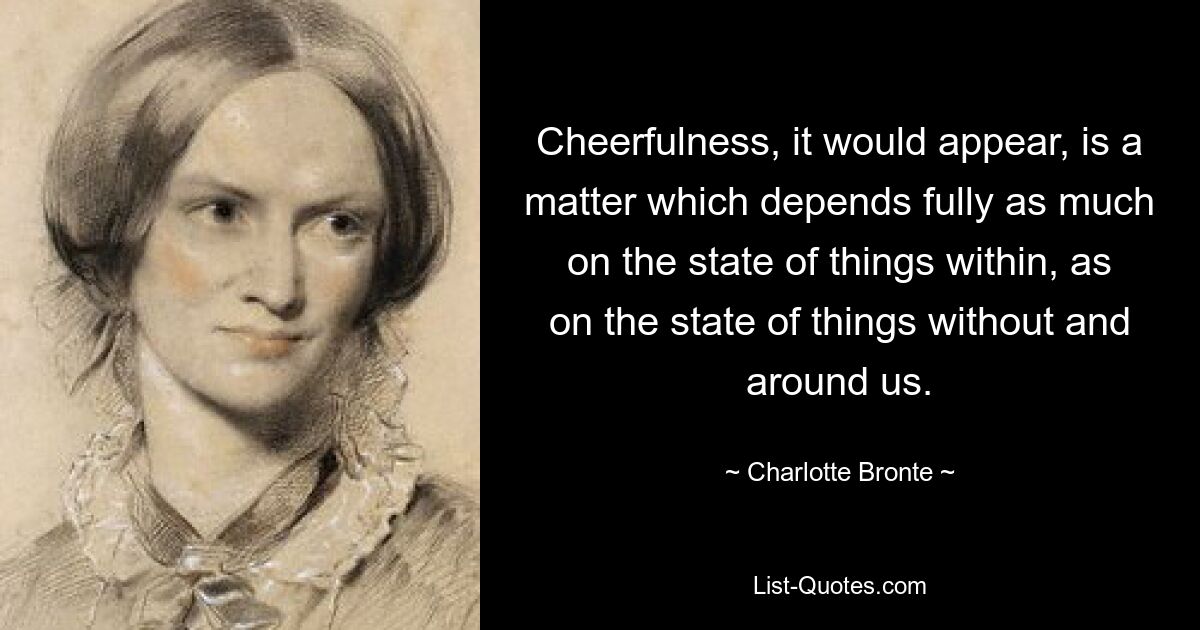 Cheerfulness, it would appear, is a matter which depends fully as much on the state of things within, as on the state of things without and around us. — © Charlotte Bronte