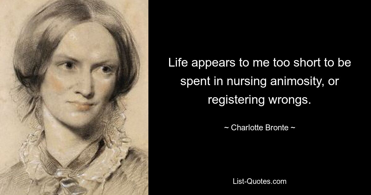 Life appears to me too short to be spent in nursing animosity, or registering wrongs. — © Charlotte Bronte