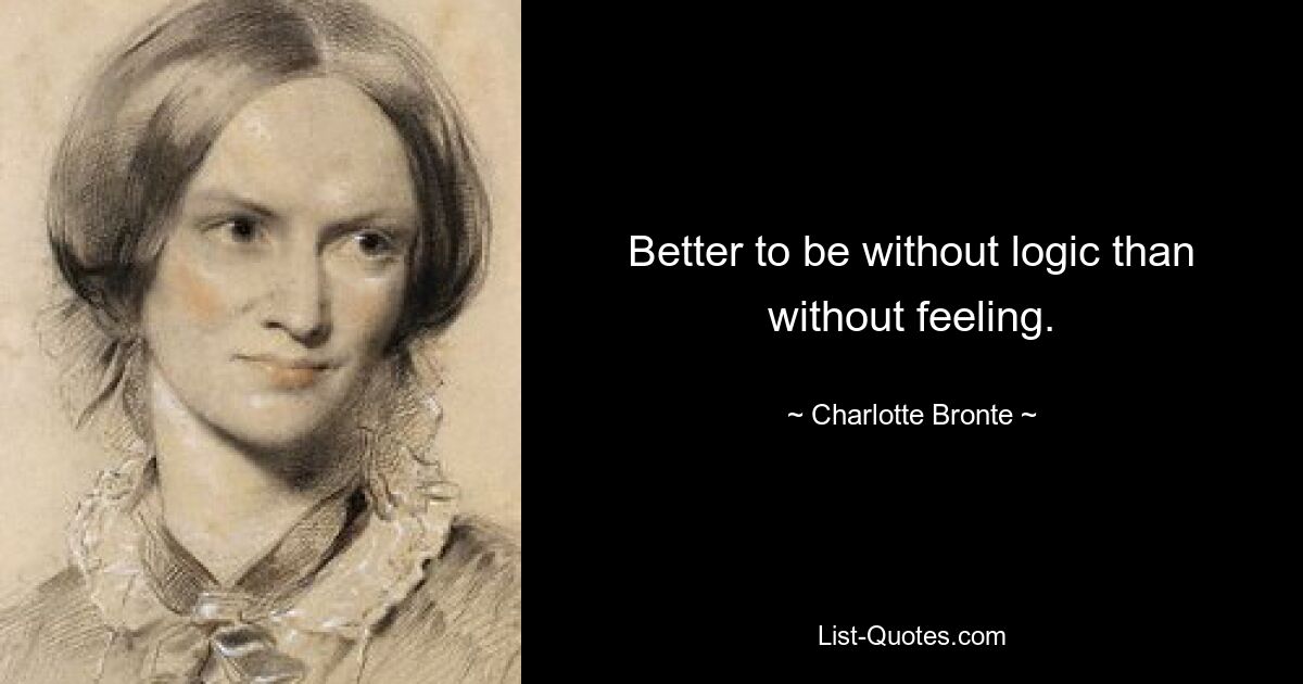 Better to be without logic than without feeling. — © Charlotte Bronte