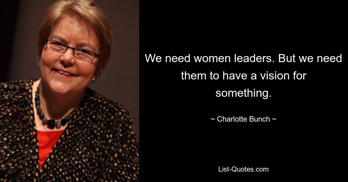 We need women leaders. But we need them to have a vision for something. — © Charlotte Bunch