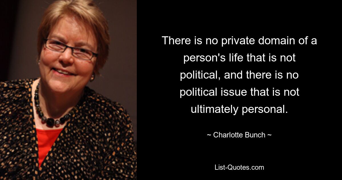 There is no private domain of a person's life that is not political, and there is no political issue that is not ultimately personal. — © Charlotte Bunch