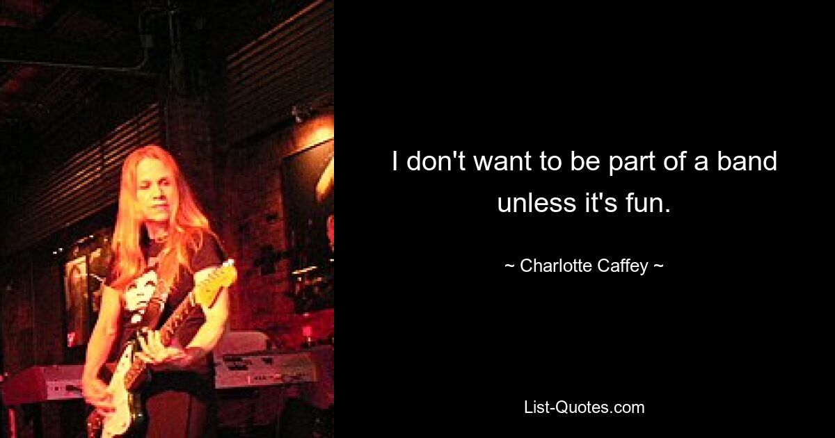 I don't want to be part of a band unless it's fun. — © Charlotte Caffey