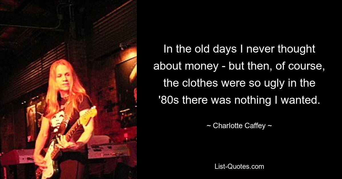 In the old days I never thought about money - but then, of course, the clothes were so ugly in the '80s there was nothing I wanted. — © Charlotte Caffey