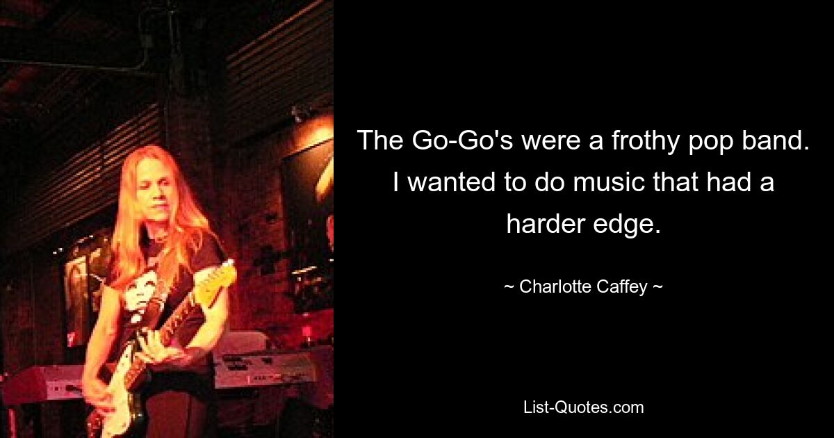 The Go-Go's were a frothy pop band. I wanted to do music that had a harder edge. — © Charlotte Caffey