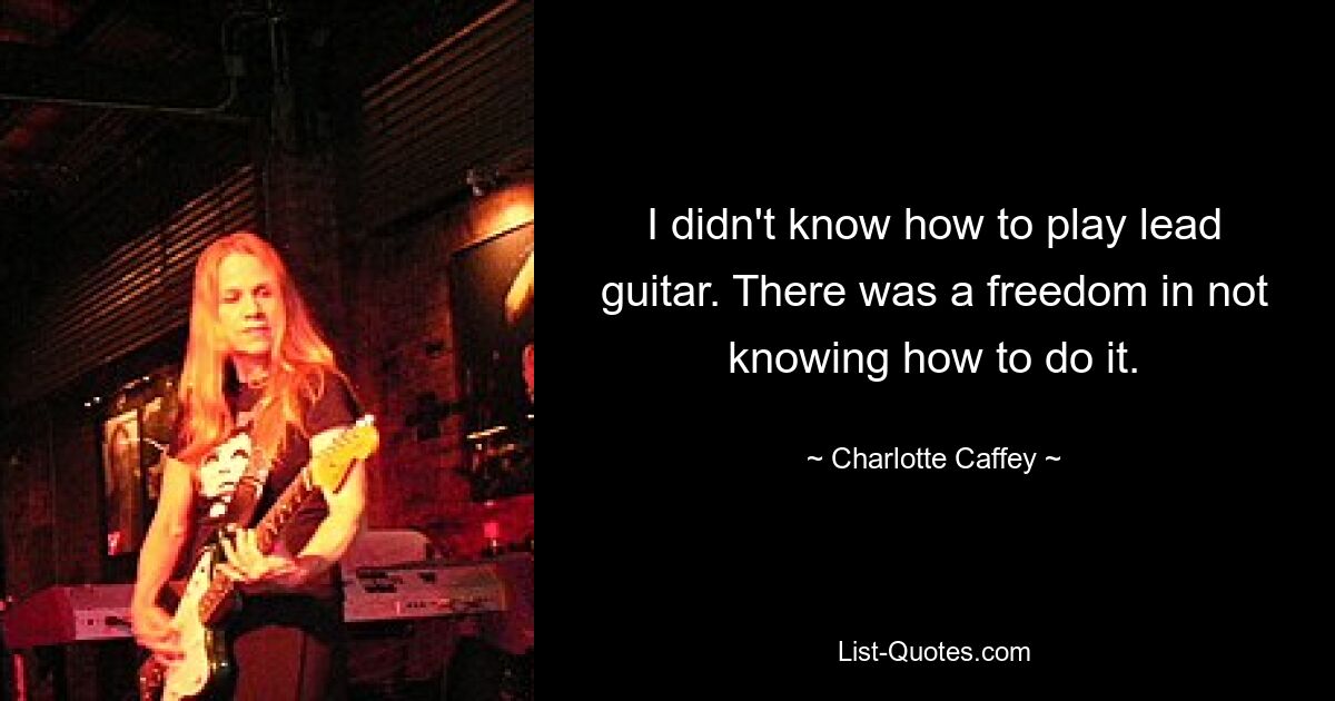 I didn't know how to play lead guitar. There was a freedom in not knowing how to do it. — © Charlotte Caffey