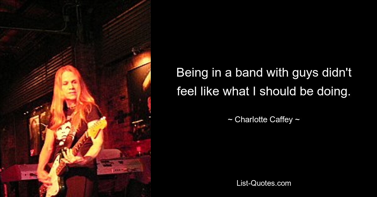 Being in a band with guys didn't feel like what I should be doing. — © Charlotte Caffey