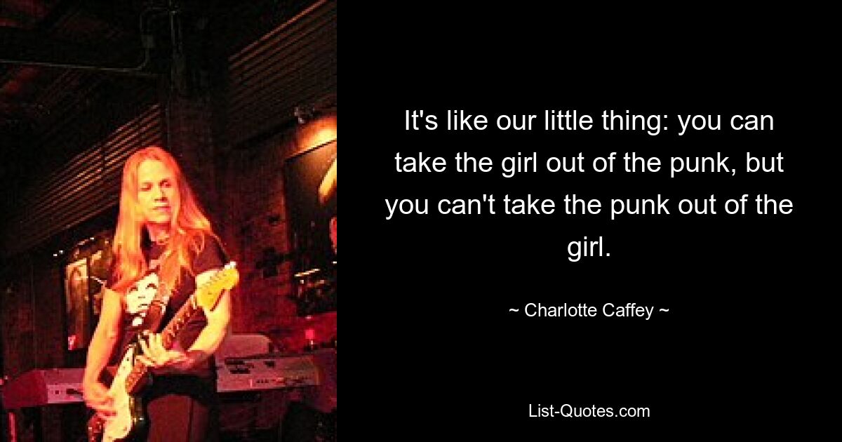 It's like our little thing: you can take the girl out of the punk, but you can't take the punk out of the girl. — © Charlotte Caffey