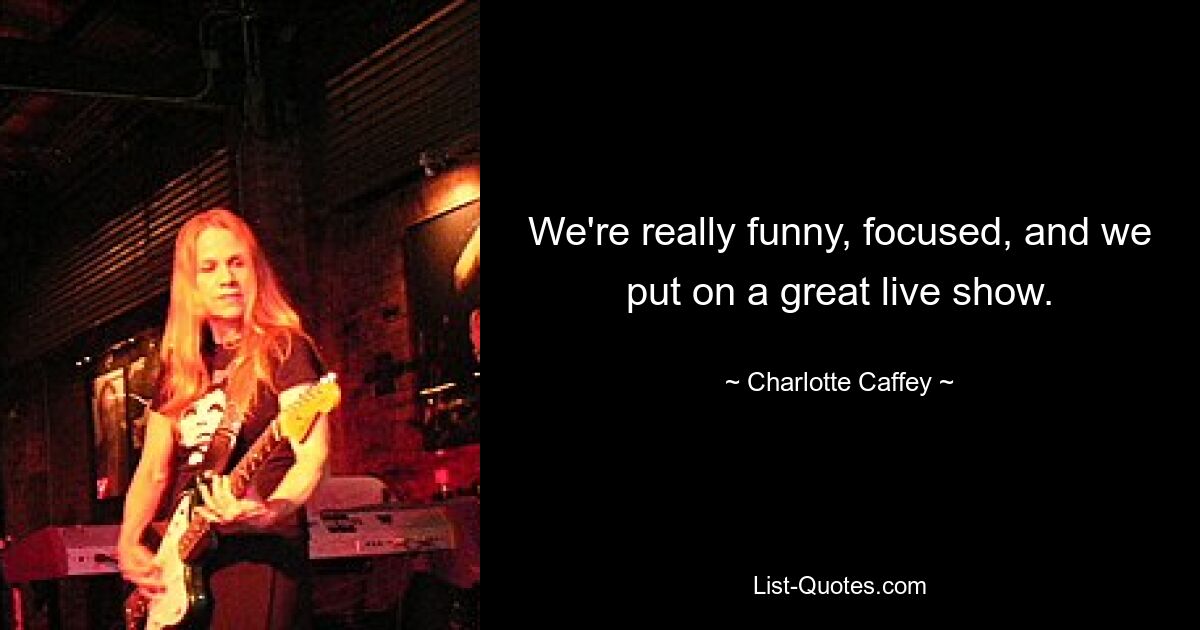 We're really funny, focused, and we put on a great live show. — © Charlotte Caffey