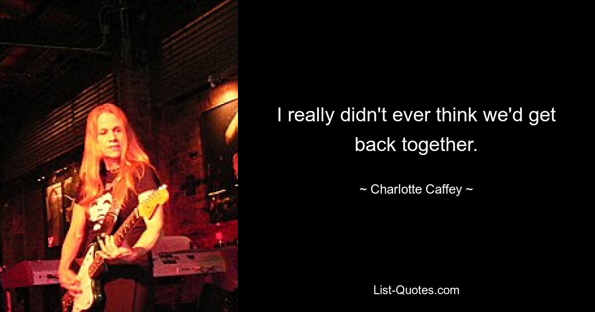 I really didn't ever think we'd get back together. — © Charlotte Caffey