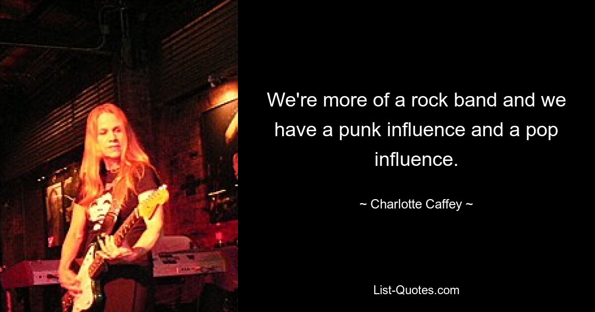 We're more of a rock band and we have a punk influence and a pop influence. — © Charlotte Caffey