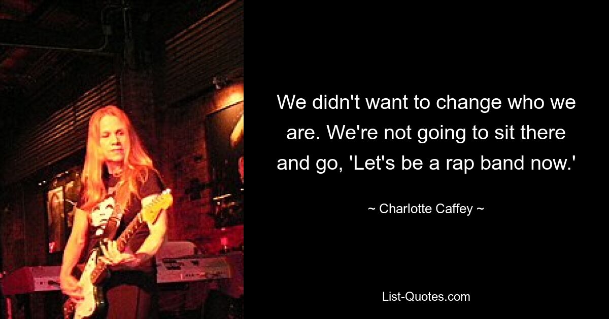 We didn't want to change who we are. We're not going to sit there and go, 'Let's be a rap band now.' — © Charlotte Caffey