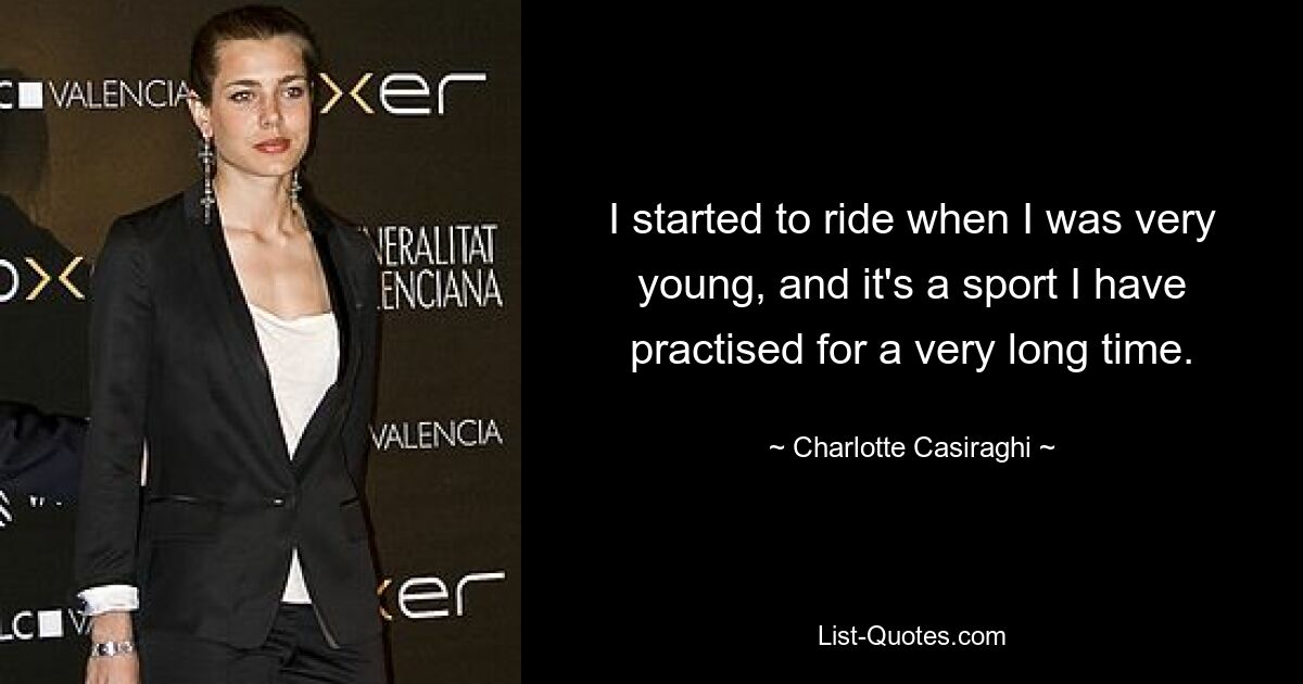 I started to ride when I was very young, and it's a sport I have practised for a very long time. — © Charlotte Casiraghi