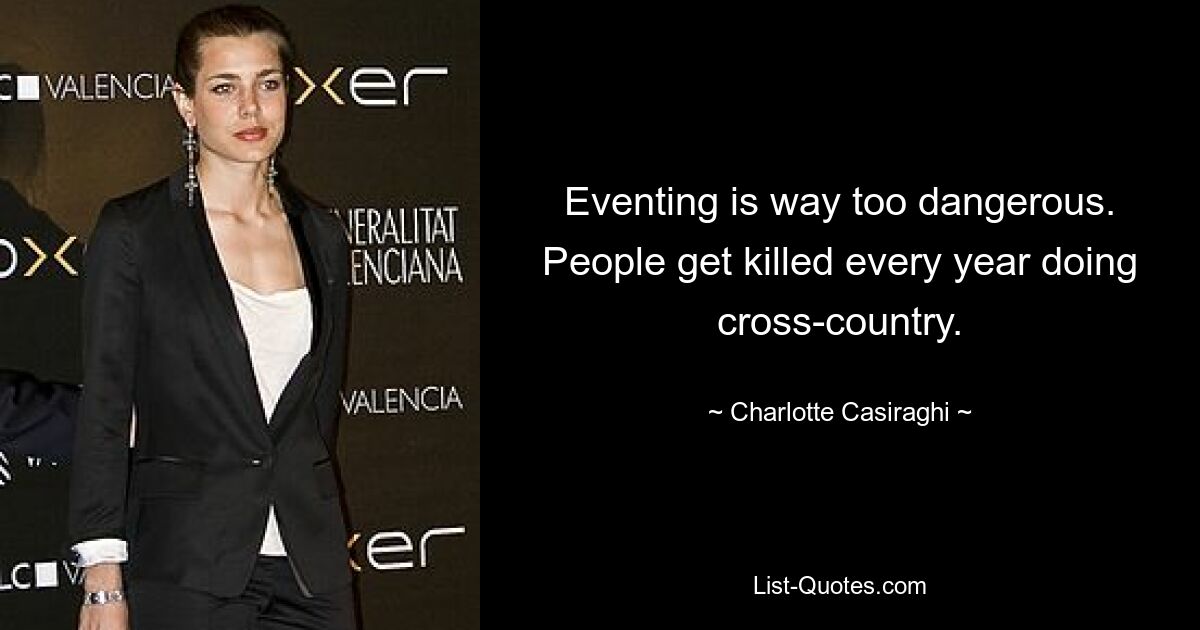 Eventing is way too dangerous. People get killed every year doing cross-country. — © Charlotte Casiraghi