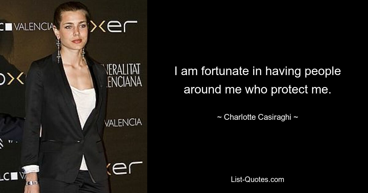 I am fortunate in having people around me who protect me. — © Charlotte Casiraghi