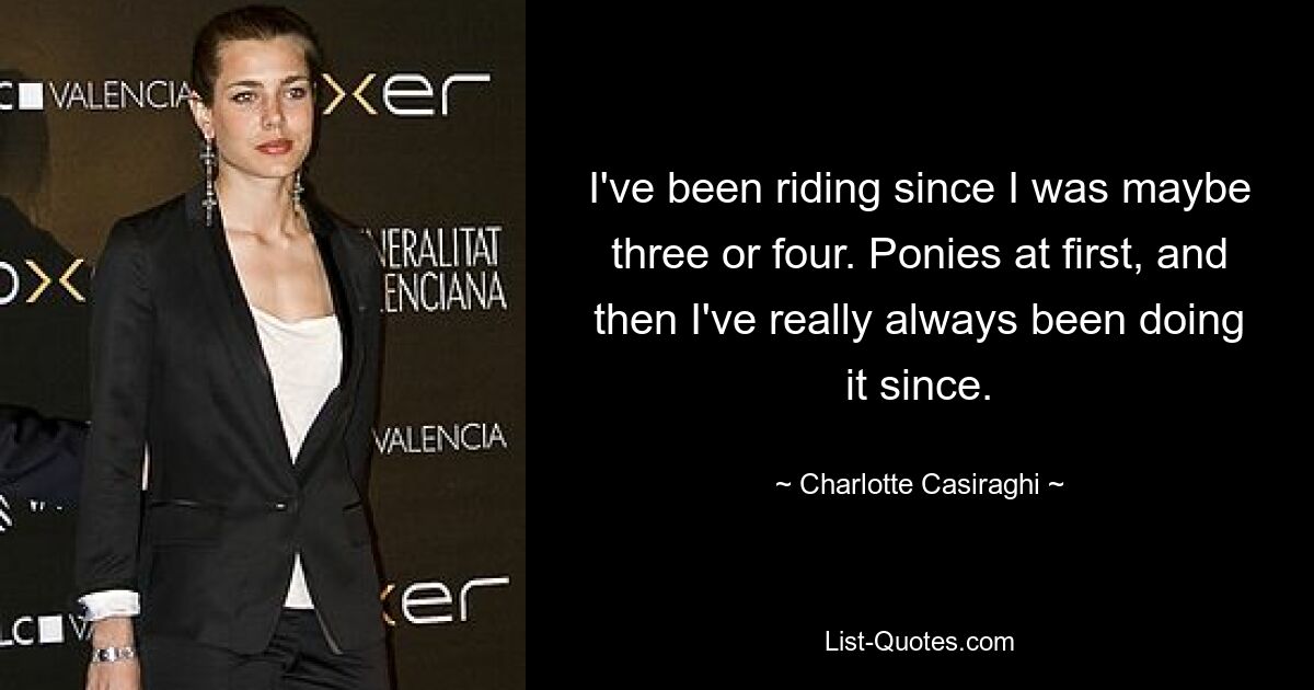 I've been riding since I was maybe three or four. Ponies at first, and then I've really always been doing it since. — © Charlotte Casiraghi