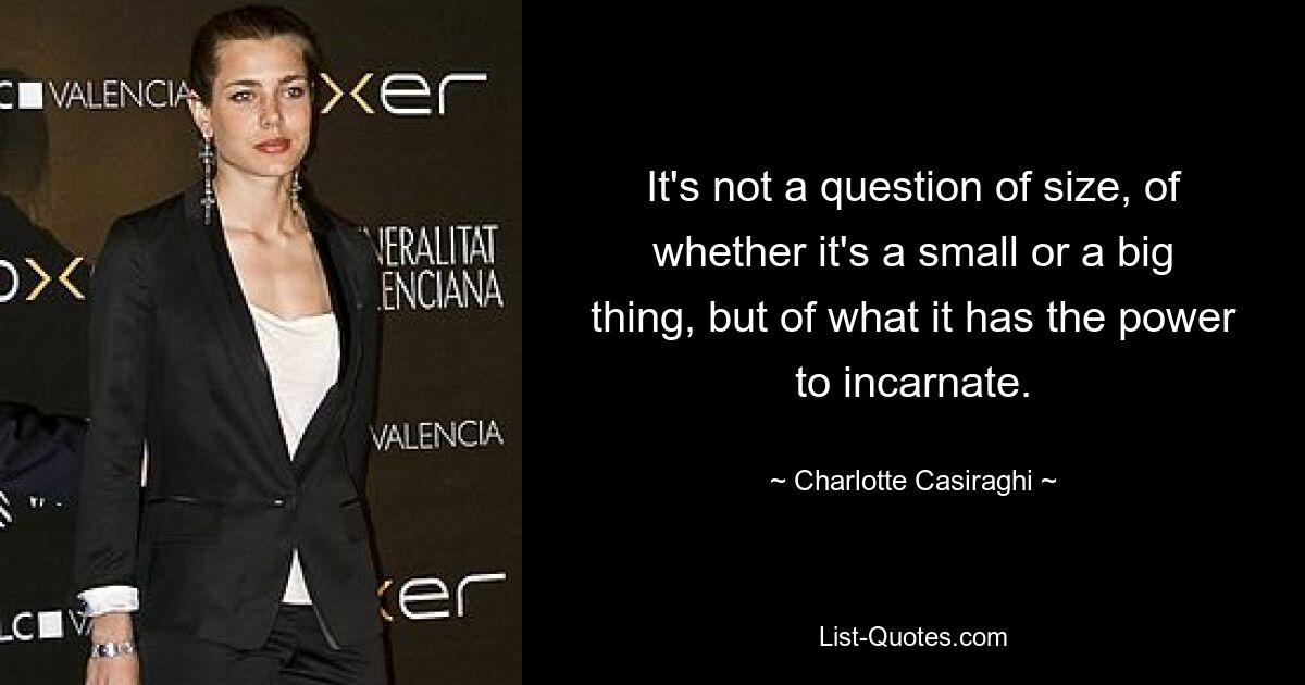 It's not a question of size, of whether it's a small or a big thing, but of what it has the power to incarnate. — © Charlotte Casiraghi