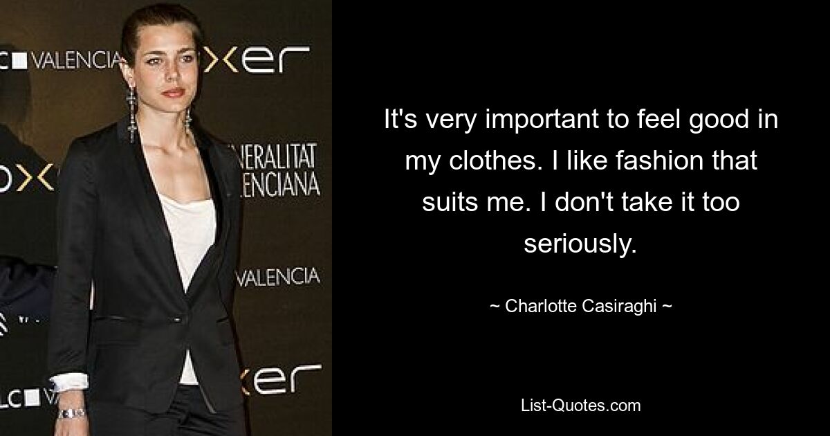 It's very important to feel good in my clothes. I like fashion that suits me. I don't take it too seriously. — © Charlotte Casiraghi