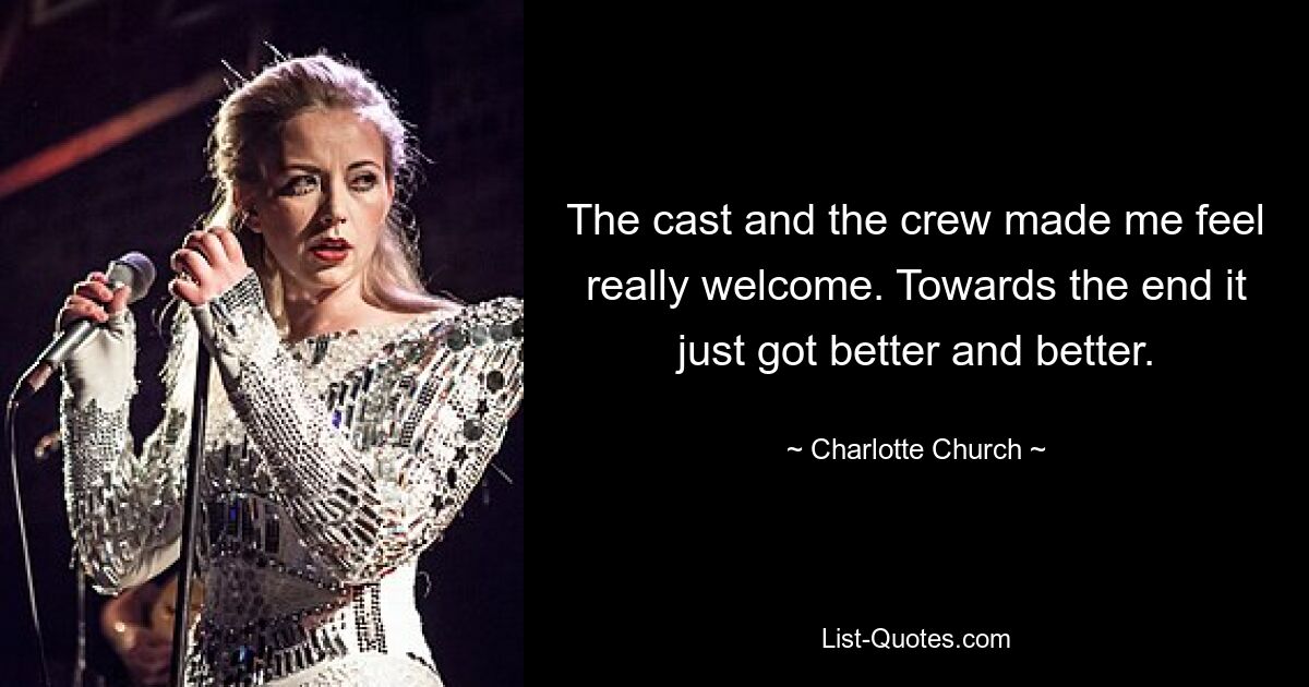 The cast and the crew made me feel really welcome. Towards the end it just got better and better. — © Charlotte Church