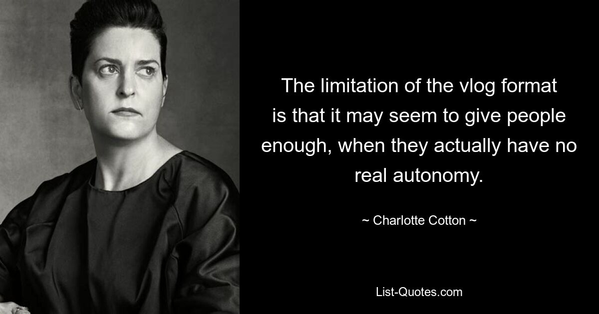 The limitation of the vlog format is that it may seem to give people enough, when they actually have no real autonomy. — © Charlotte Cotton