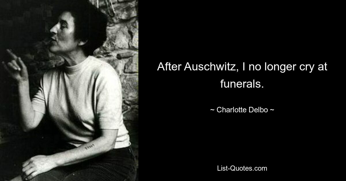 After Auschwitz, I no longer cry at funerals. — © Charlotte Delbo