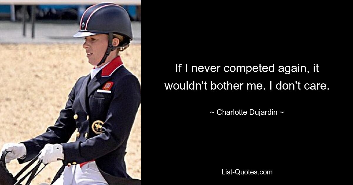 If I never competed again, it wouldn't bother me. I don't care. — © Charlotte Dujardin