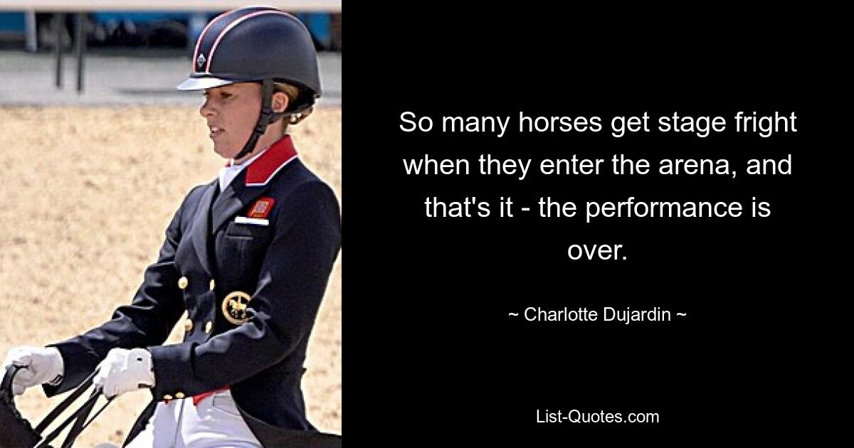 So many horses get stage fright when they enter the arena, and that's it - the performance is over. — © Charlotte Dujardin