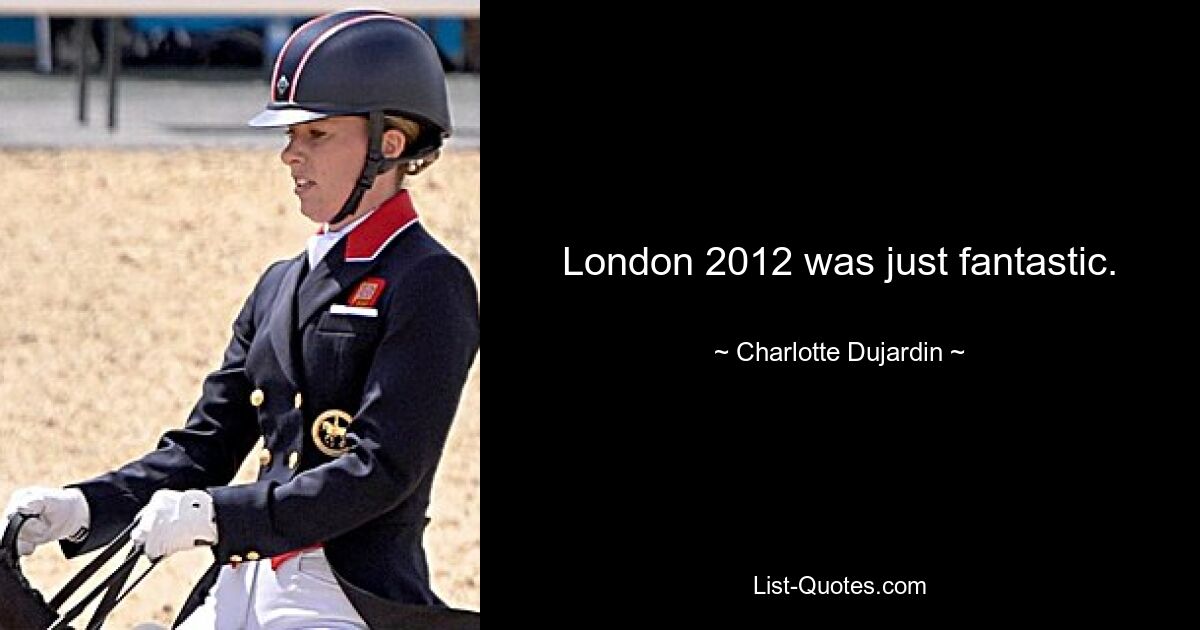 London 2012 was just fantastic. — © Charlotte Dujardin