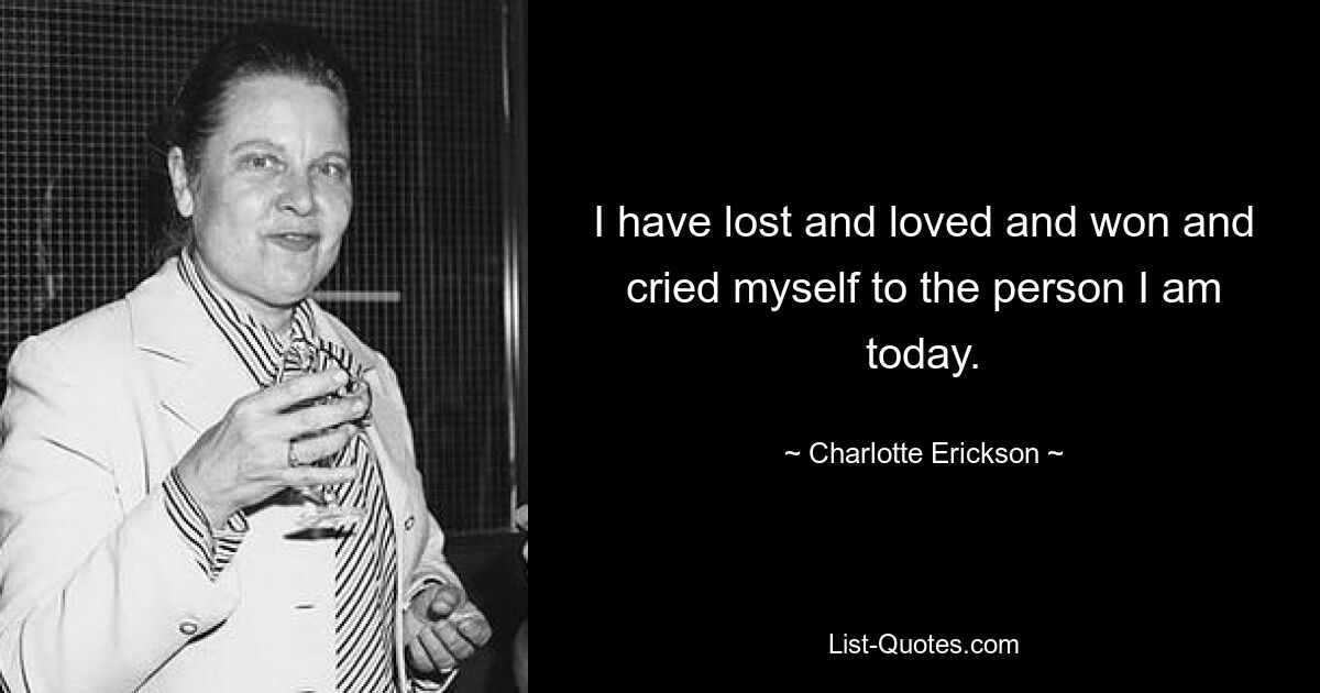 I have lost and loved and won and cried myself to the person I am today. — © Charlotte Erickson