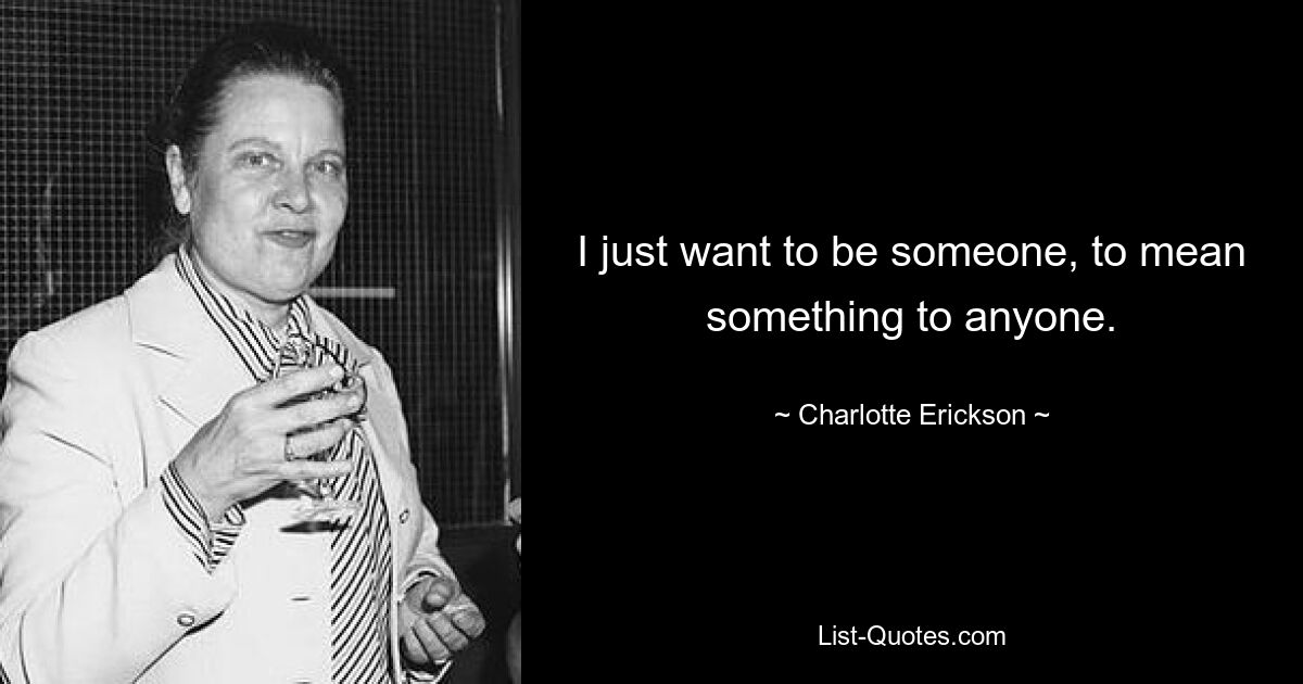 I just want to be someone, to mean something to anyone. — © Charlotte Erickson