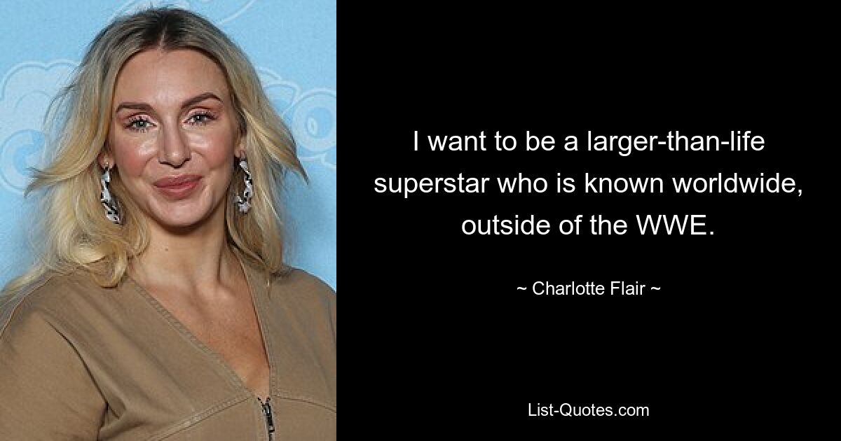 I want to be a larger-than-life superstar who is known worldwide, outside of the WWE. — © Charlotte Flair