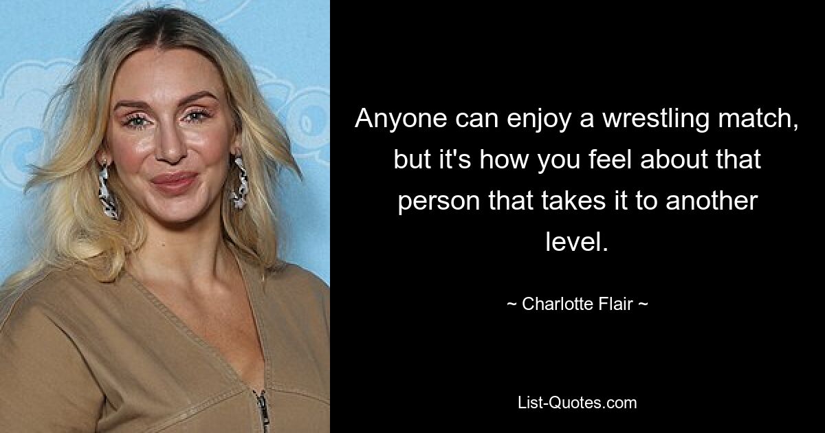 Anyone can enjoy a wrestling match, but it's how you feel about that person that takes it to another level. — © Charlotte Flair