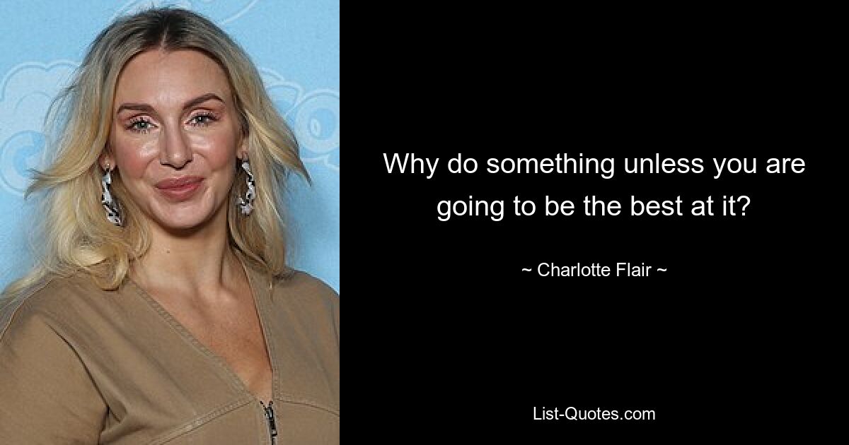 Why do something unless you are going to be the best at it? — © Charlotte Flair