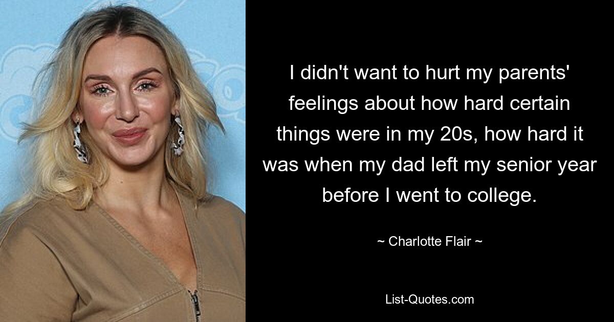 I didn't want to hurt my parents' feelings about how hard certain things were in my 20s, how hard it was when my dad left my senior year before I went to college. — © Charlotte Flair