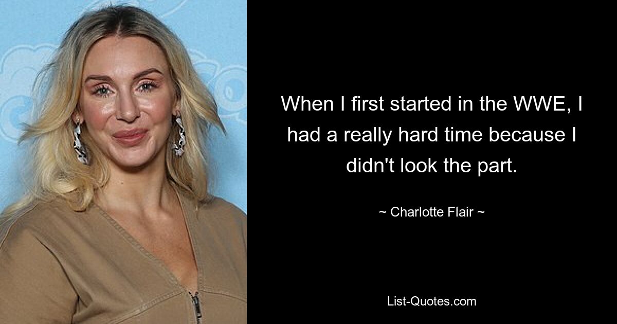 When I first started in the WWE, I had a really hard time because I didn't look the part. — © Charlotte Flair